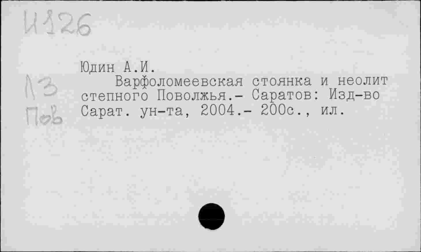 ﻿о
Юдин А.И.
Варфоломеевская стоянка и неолит степного Поволжья.- Саратов: Изд-во Сарат. ун-та, 2004.- 200с., ил.